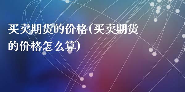 买卖期货的价格(买卖期货的价格怎么算)_https://www.zghnxxa.com_国际期货_第1张
