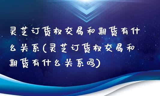 灵芝订货权交易和期货有什么关系(灵芝订货权交易和期货有什么关系吗)_内盘期货_第1张_期货直播室 灵芝订货权交易和期货有什么关系(灵芝订货权交易和期货有什么关系吗)_https://www.zghnxxa.com_内盘期货_第1张