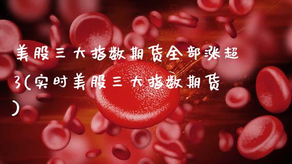 美股三大指数期货全部涨超3(实时美股三大指数期货)_期货直播室_第1张_期货直播室 美股三大指数期货全部涨超3(实时美股三大指数期货)_https://www.zghnxxa.com_期货直播室_第1张