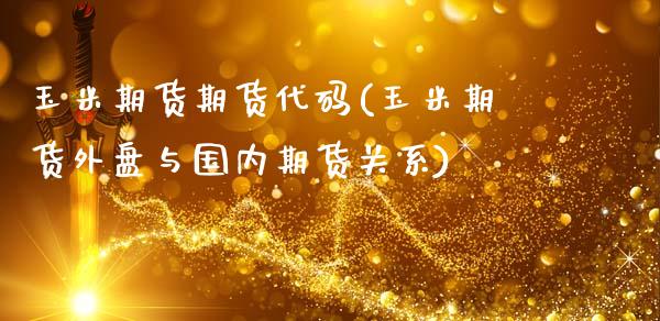 玉米期货期货代码(玉米期货外盘与国内期货关系)_https://www.zghnxxa.com_内盘期货_第1张