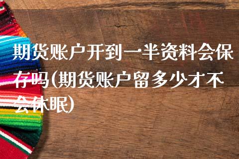 期货账户开到一半资料会保存吗(期货账户留多少才不会休眠)_https://www.zghnxxa.com_国际期货_第1张