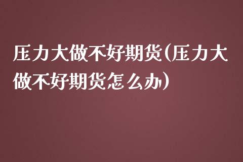 压力大做不好期货(压力大做不好期货怎么办)_https://www.zghnxxa.com_期货直播室_第1张