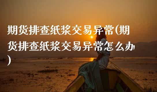 期货排查纸浆交易异常(期货排查纸浆交易异常怎么办)_https://www.zghnxxa.com_内盘期货_第1张