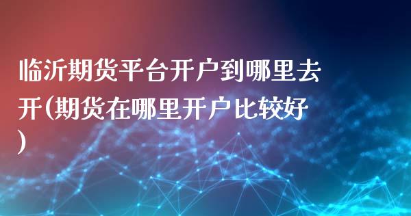 临沂期货平台开户到哪里去开(期货在哪里开户比较好)_黄金期货_第1张_期货直播室 临沂期货平台开户到哪里去开(期货在哪里开户比较好)_https://www.zghnxxa.com_黄金期货_第1张