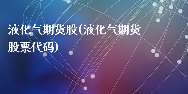液化气期货股(液化气期货股票代码)_https://www.zghnxxa.com_期货直播室_第1张