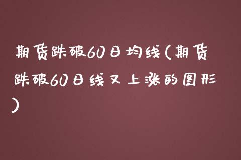 期货跌破60日均线(期货跌破60日线又上涨的图形)_国际期货_第1张_期货直播室 期货跌破60日均线(期货跌破60日线又上涨的图形)_https://www.zghnxxa.com_国际期货_第1张