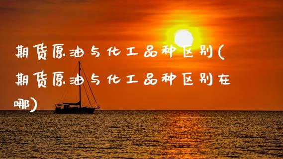 期货原油与化工品种区别(期货原油与化工品种区别在哪)_https://www.zghnxxa.com_期货直播室_第1张