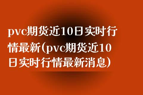 pvc期货近10日实时行情最新(pvc期货近10日实时行情最新消息)_https://www.zghnxxa.com_期货直播室_第1张
