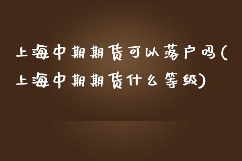 上海中期期货可以落户吗(上海中期期货什么等级)_https://www.zghnxxa.com_国际期货_第1张