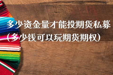 多少资金量才能投期货私募(多少钱可以玩期货期权)_期货直播室_第1张_期货直播室 多少资金量才能投期货私募(多少钱可以玩期货期权)_https://www.zghnxxa.com_期货直播室_第1张