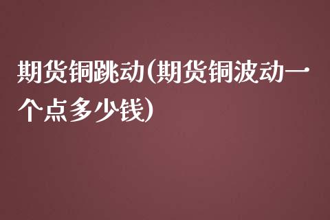 期货铜跳动(期货铜波动一个点多少钱)_https://www.zghnxxa.com_期货直播室_第1张