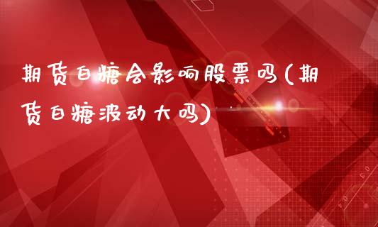 期货白糖会影响股票吗(期货白糖波动大吗)_https://www.zghnxxa.com_期货直播室_第1张
