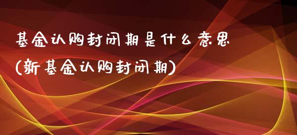 基金认购封闭期是什么意思(新基金认购封闭期)_黄金期货_第1张_期货直播室 基金认购封闭期是什么意思(新基金认购封闭期)_https://www.zghnxxa.com_黄金期货_第1张
