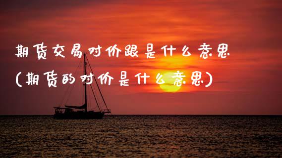 期货交易对价跟是什么意思(期货的对价是什么意思)_内盘期货_第1张_期货直播室 期货交易对价跟是什么意思(期货的对价是什么意思)_https://www.zghnxxa.com_内盘期货_第1张