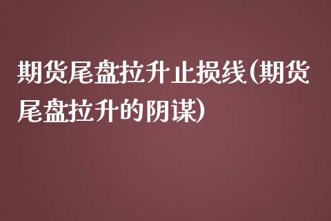 期货尾盘拉升止损线(期货尾盘拉升的阴谋)_https://www.zghnxxa.com_内盘期货_第1张
