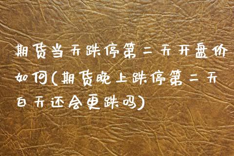 期货当天跌停第二天开盘价如何(期货晚上跌停第二天白天还会更跌吗)_https://www.zghnxxa.com_黄金期货_第1张