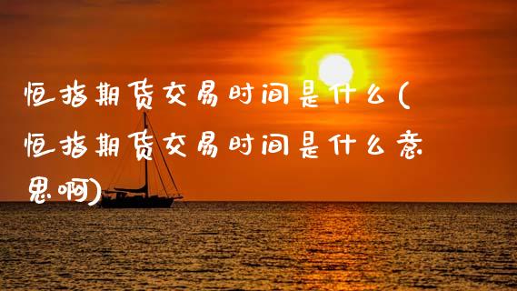 恒指期货交易时间是什么(恒指期货交易时间是什么意思啊)_https://www.zghnxxa.com_黄金期货_第1张