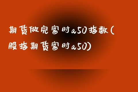 期货做完富时a50指数(股指期货富时a50)_https://www.zghnxxa.com_内盘期货_第1张