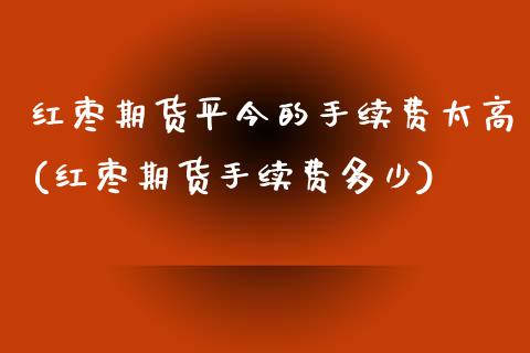 红枣期货平今的手续费太高(红枣期货手续费多少)_黄金期货_第1张_期货直播室 红枣期货平今的手续费太高(红枣期货手续费多少)_https://www.zghnxxa.com_黄金期货_第1张