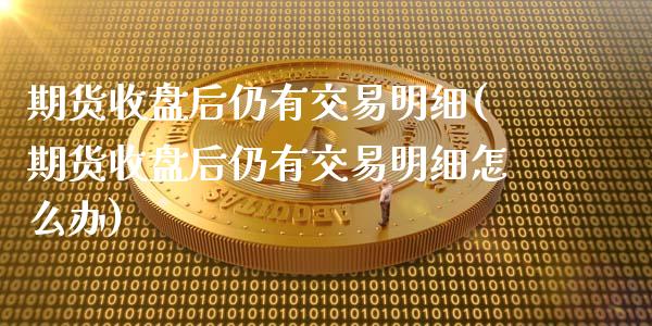 期货收盘后仍有交易明细(期货收盘后仍有交易明细怎么办)_https://www.zghnxxa.com_国际期货_第1张