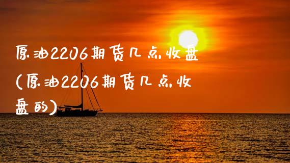 原油2206期货几点收盘(原油2206期货几点收盘的)_https://www.zghnxxa.com_黄金期货_第1张