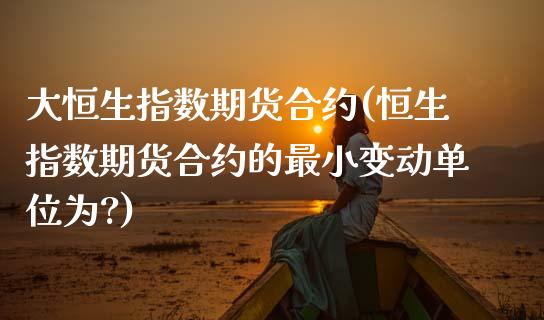 大恒生指数期货合约(恒生指数期货合约的最小变动单位为?)_https://www.zghnxxa.com_国际期货_第1张