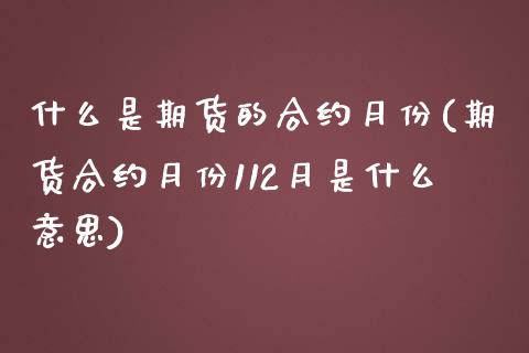什么是期货的合约月份(期货合约月份112月是什么意思)_国际期货_第1张_期货直播室 什么是期货的合约月份(期货合约月份112月是什么意思)_https://www.zghnxxa.com_国际期货_第1张