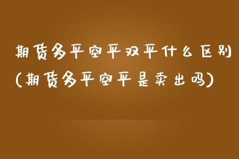 期货多平空平双平什么区别(期货多平空平是卖出吗)_https://www.zghnxxa.com_黄金期货_第1张