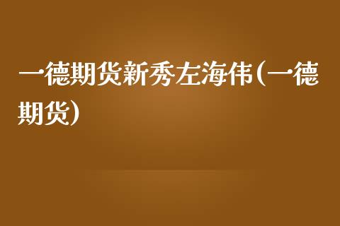 一德期货新秀左海伟(一德期货)_https://www.zghnxxa.com_期货直播室_第1张