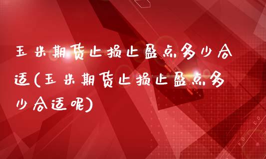 玉米期货止损止盈点多少合适(玉米期货止损止盈点多少合适呢)_https://www.zghnxxa.com_国际期货_第1张