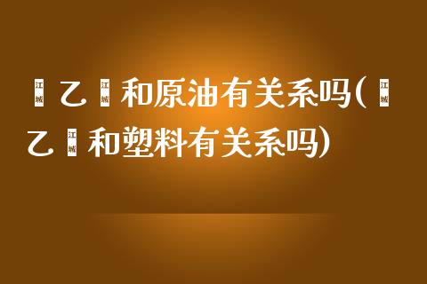 苯乙烯和原油有关系吗(苯乙烯和塑料有关系吗)_https://www.zghnxxa.com_国际期货_第1张