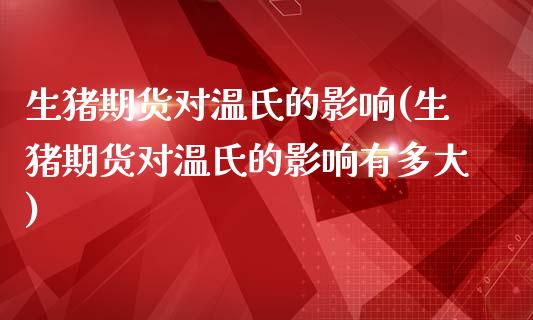 生猪期货对温氏的影响(生猪期货对温氏的影响有多大)_https://www.zghnxxa.com_内盘期货_第1张