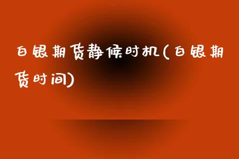 白银期货静候时机(白银期货时间)_https://www.zghnxxa.com_期货直播室_第1张