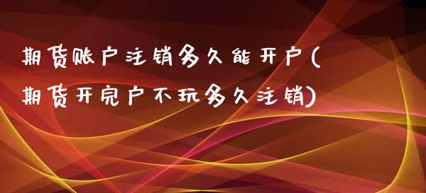 期货账户注销多久能开户(期货开完户不玩多久注销)_https://www.zghnxxa.com_期货直播室_第1张