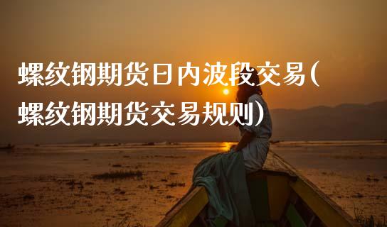 螺纹钢期货日内波段交易(螺纹钢期货交易规则)_期货直播室_第1张_期货直播室 螺纹钢期货日内波段交易(螺纹钢期货交易规则)_https://www.zghnxxa.com_期货直播室_第1张