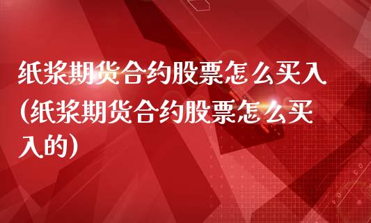 纸浆期货合约股票怎么买入(纸浆期货合约股票怎么买入的)_https://www.zghnxxa.com_内盘期货_第1张