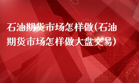 石油期货市场怎样做(石油期货市场怎样做大盘交易)_https://www.zghnxxa.com_国际期货_第1张