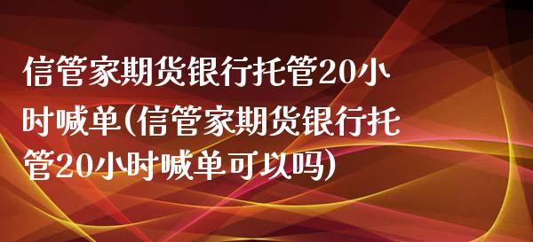 信管家期货银行托管20小时喊单(信管家期货银行托管20小时喊单可以吗)_https://www.zghnxxa.com_国际期货_第1张