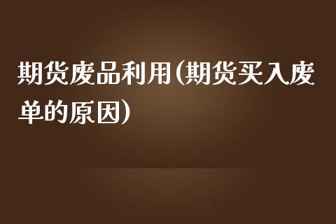期货废品利用(期货买入废单的原因)_https://www.zghnxxa.com_期货直播室_第1张