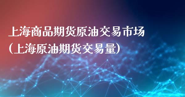 上海商品期货原油交易市场(上海原油期货交易量)_https://www.zghnxxa.com_内盘期货_第1张