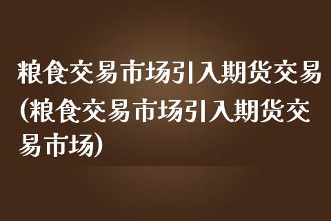 粮食交易市场引入期货交易(粮食交易市场引入期货交易市场)_https://www.zghnxxa.com_期货直播室_第1张