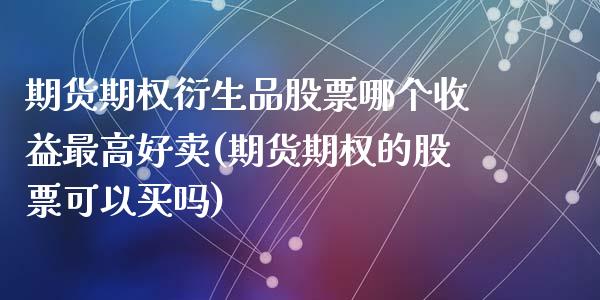 期货期权衍生品股票哪个收益最高好卖(期货期权的股票可以买吗)_https://www.zghnxxa.com_国际期货_第1张
