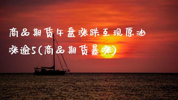 商品期货午盘涨跌互现原油涨逾5(商品期货暴涨)_期货直播室_第1张_期货直播室 商品期货午盘涨跌互现原油涨逾5(商品期货暴涨)_https://www.zghnxxa.com_期货直播室_第1张
