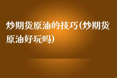炒期货原油的技巧(炒期货原油好玩吗)_https://www.zghnxxa.com_期货直播室_第1张
