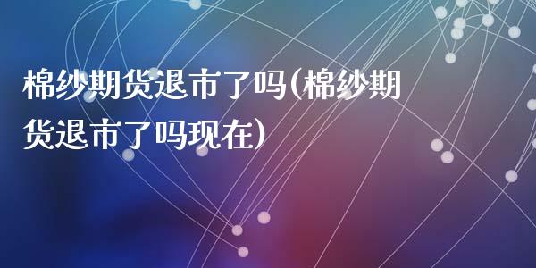 棉纱期货退市了吗(棉纱期货退市了吗现在)_https://www.zghnxxa.com_国际期货_第1张