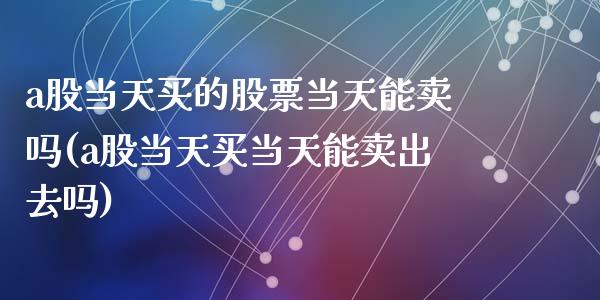 a股当天买的股票当天能卖吗(a股当天买当天能卖出去吗)_黄金期货_第1张_期货直播室 a股当天买的股票当天能卖吗(a股当天买当天能卖出去吗)_https://www.zghnxxa.com_黄金期货_第1张