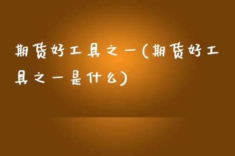 期货好工具之一(期货好工具之一是什么)_https://www.zghnxxa.com_国际期货_第1张
