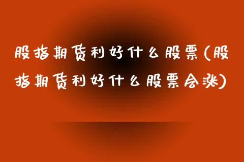 股指期货利好什么股票(股指期货利好什么股票会涨)_期货直播室_第1张_期货直播室 股指期货利好什么股票(股指期货利好什么股票会涨)_https://www.zghnxxa.com_期货直播室_第1张