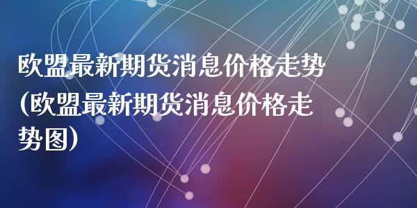 欧盟最新期货消息价格走势(欧盟最新期货消息价格走势图)_https://www.zghnxxa.com_内盘期货_第1张