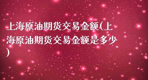 上海原油期货交易金额(上海原油期货交易金额是多少)_https://www.zghnxxa.com_期货直播室_第1张